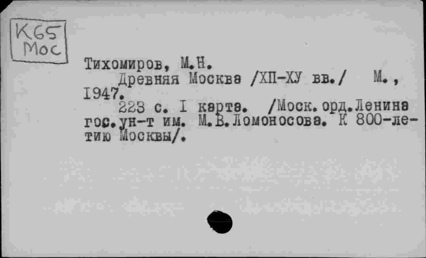 ﻿Мое
Тихомиров, М.Н.
Древняя Москва /ХП-ХУ вв./ М» , 1947.
223 с. I карта. /Моск. орд.Ленина гос»ун-т им. М. В. Ломоносова. К 800-ле тию Москвы/.